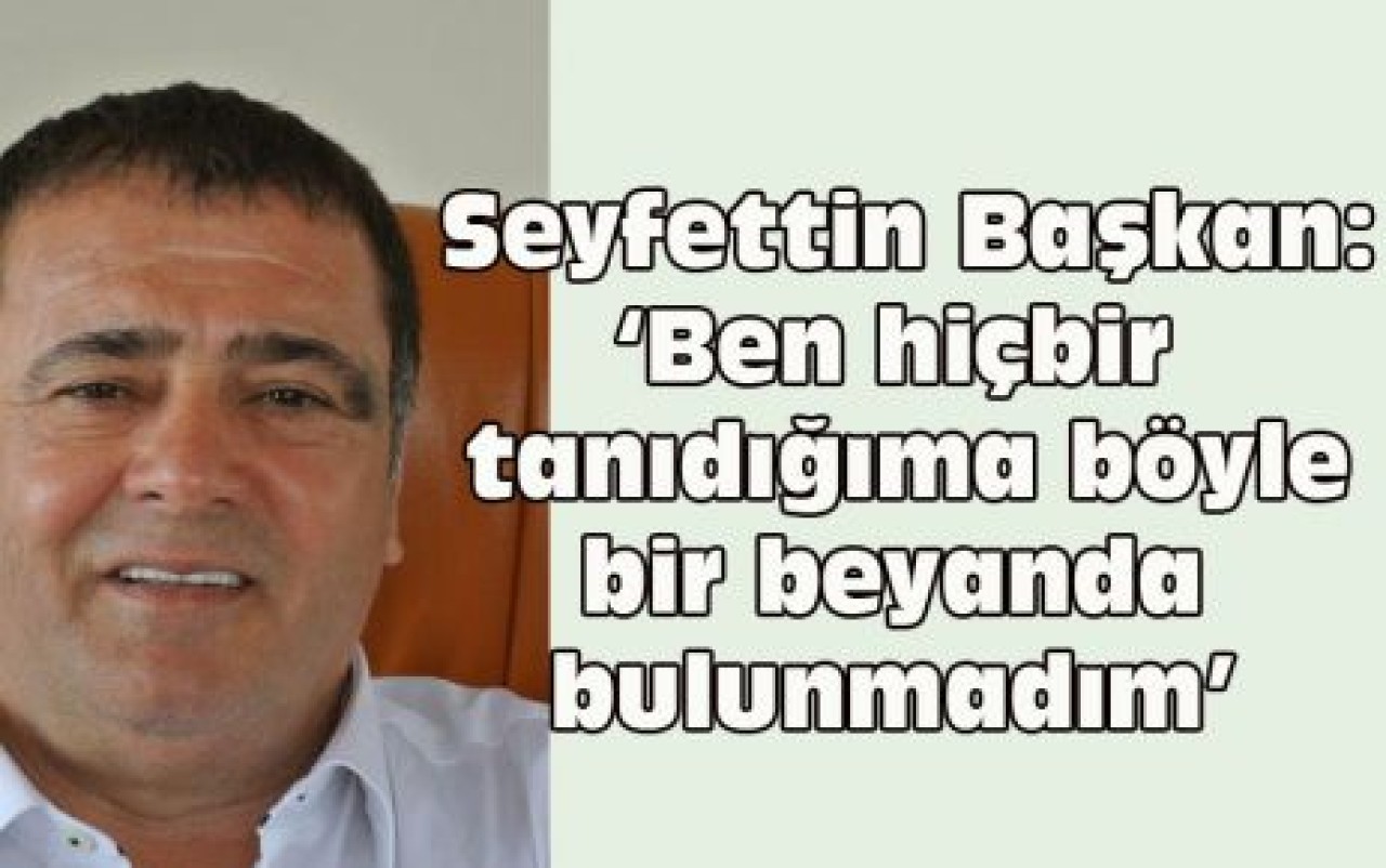 Seyfettin Başkan: ‘Ben hiçbir tanıdığıma böyle bir beyanda bulunmadım’