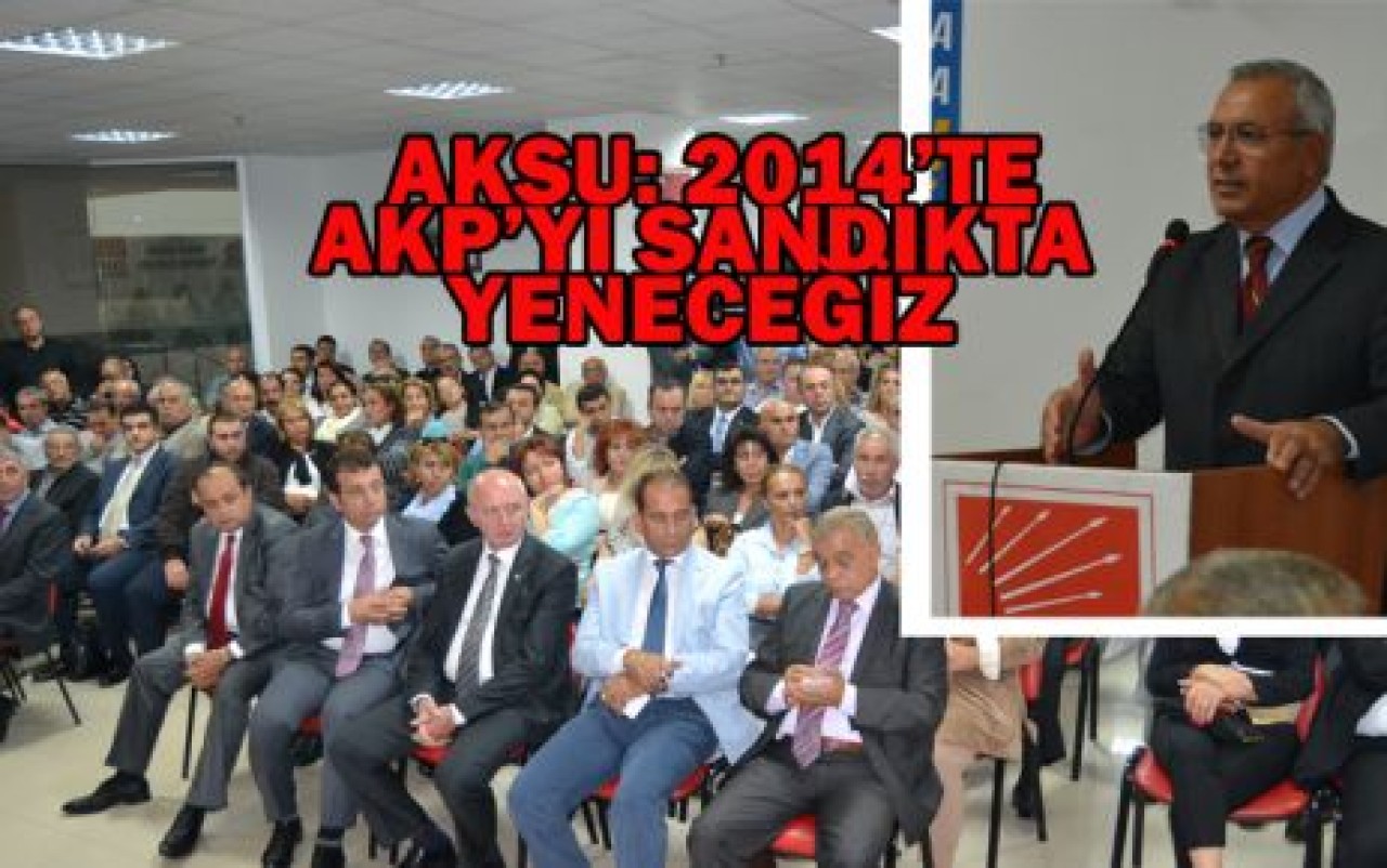 AKSU: 2014’TE AKP’Yİ SANDIKTA YENECEĞİZ