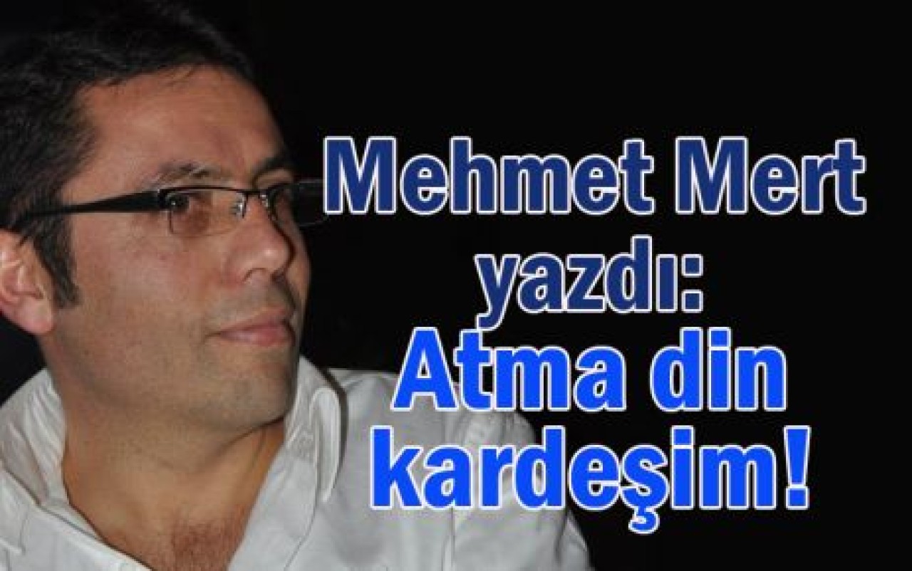 Mehmet Mert yazdı: Atma din kardeşim!