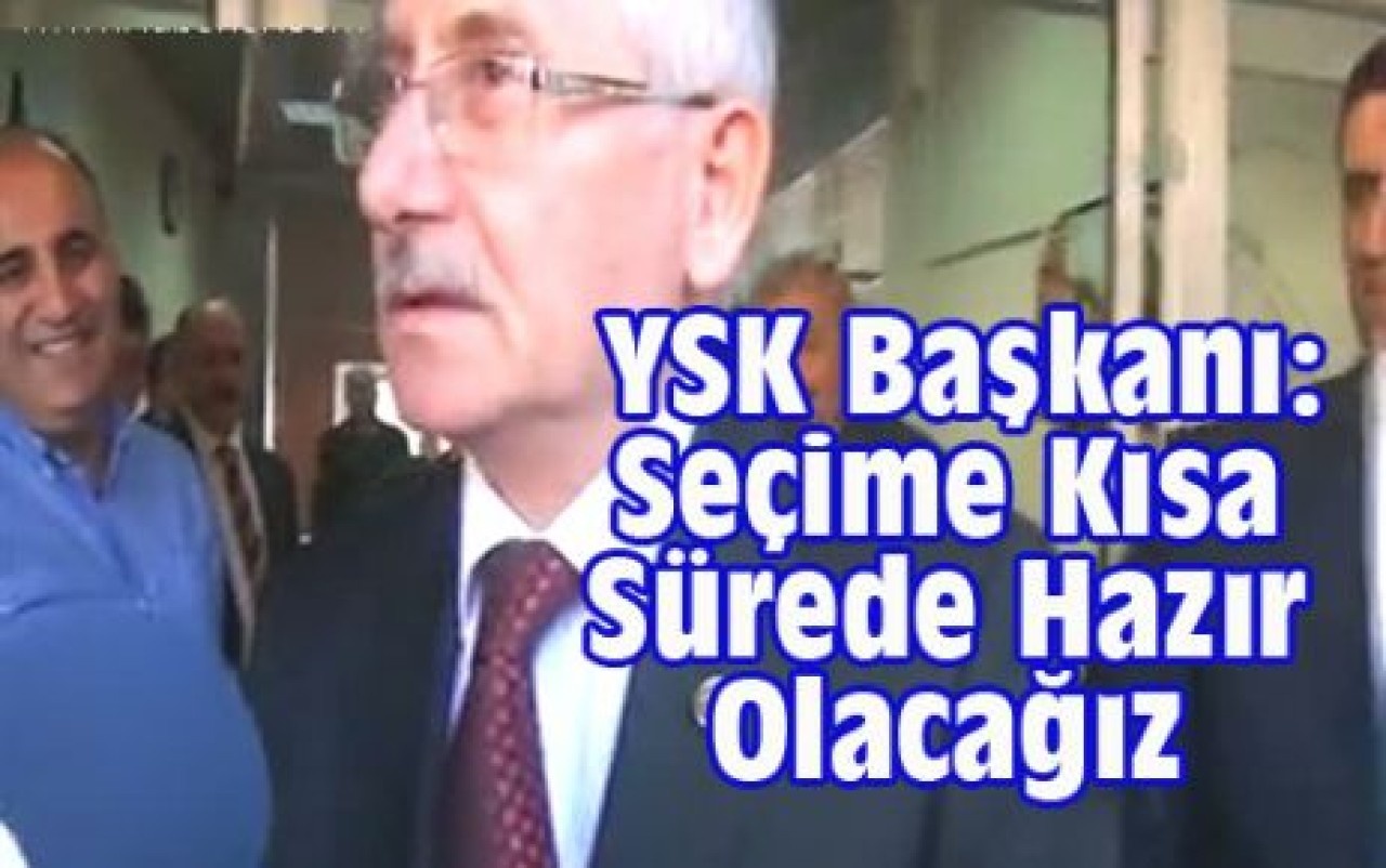 YSK Başkanı: Seçime Kısa Sürede Hazır Olacağız