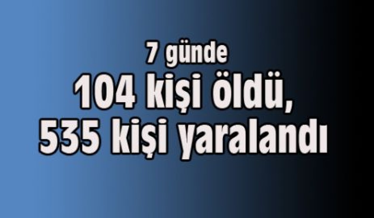 7 günde 104 kişi öldü, 535 kişi yaralandı