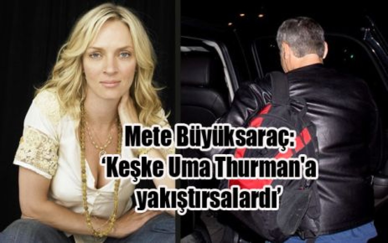 Mete Büyüksaraç: ‘Keşke Uma Thurman'a  yakıştırsalardı’