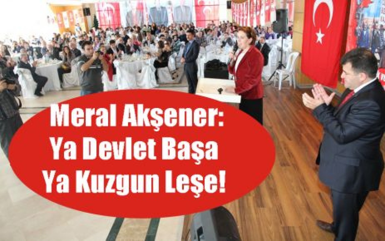 Meral Akşener: Ya Devlet Başa Ya Kuzgun Leşe!