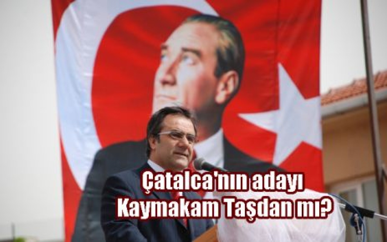 Çatalca'nın adayı Kaymakam Taşdan mı?