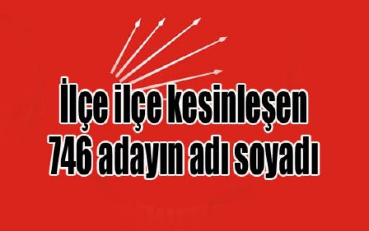 CHP’nin ilçe ilçe kesinleşen 746 adayın adı soyadı