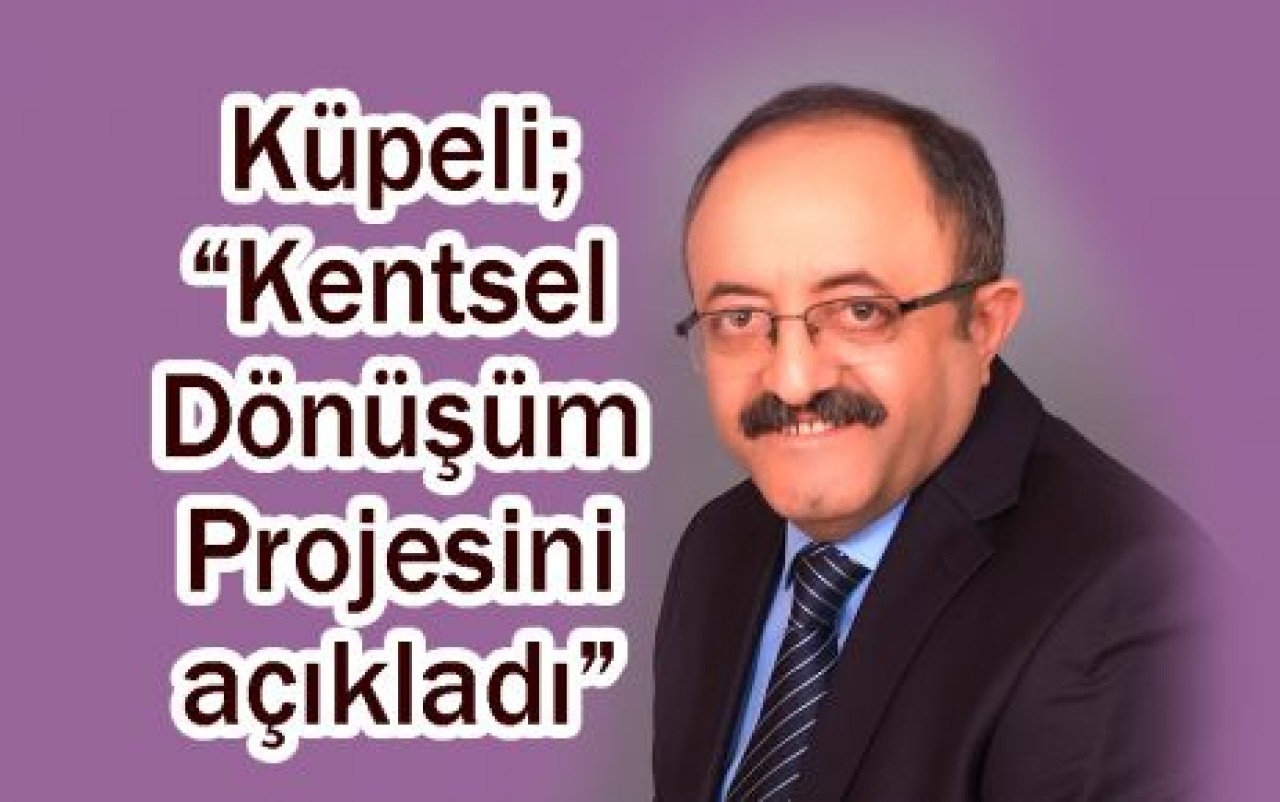 Küpeli; “Kentsel Dönüşüm Projesini açıkladı”