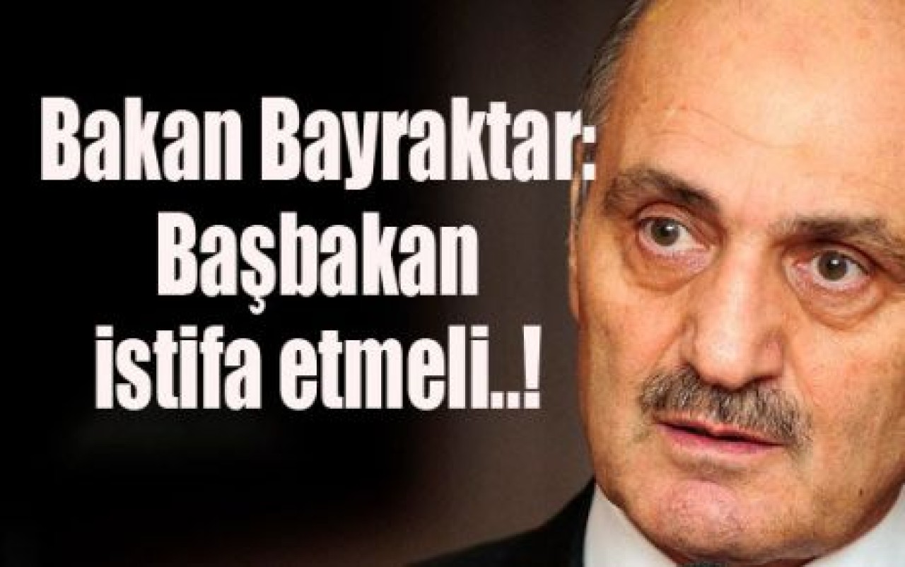 Bakan Bayraktar: Başbakan istifa etmeli..!