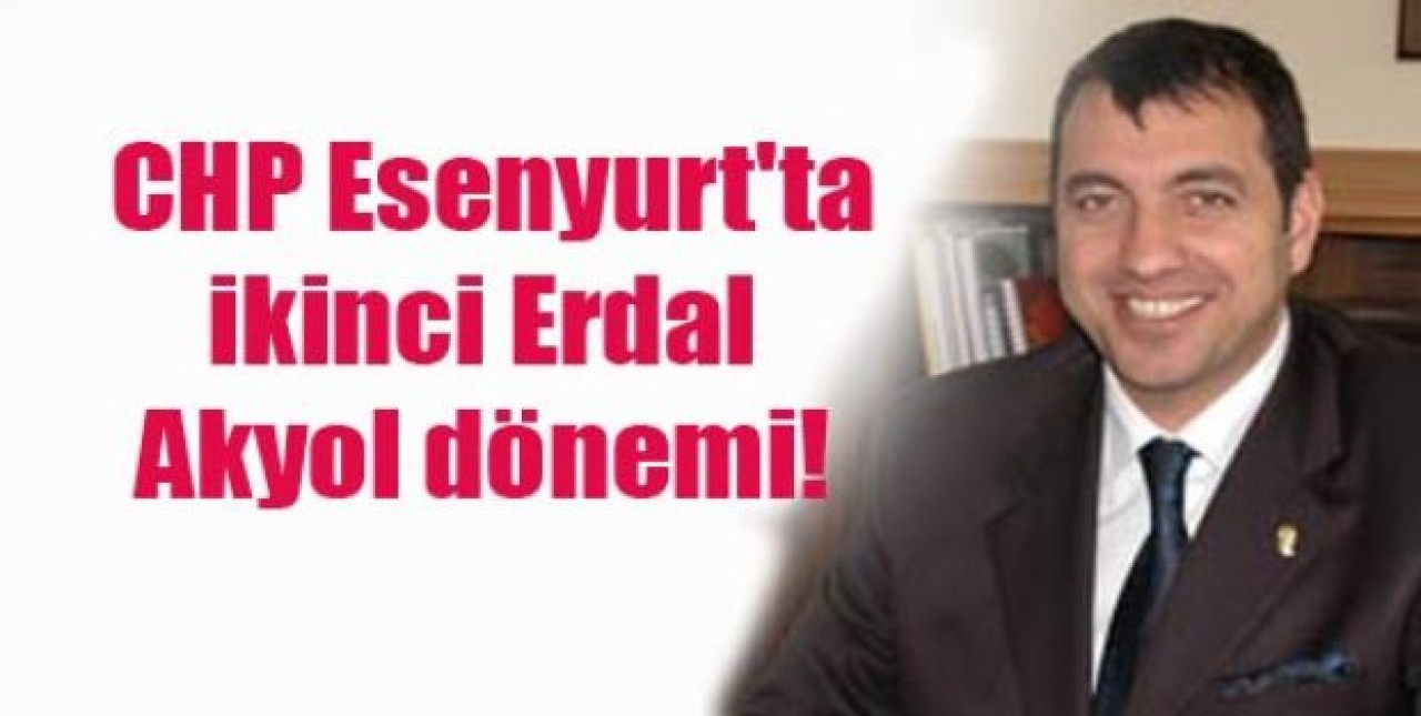 CHP Esenyurt'ta ikinci Erdal Akyol dönemi!