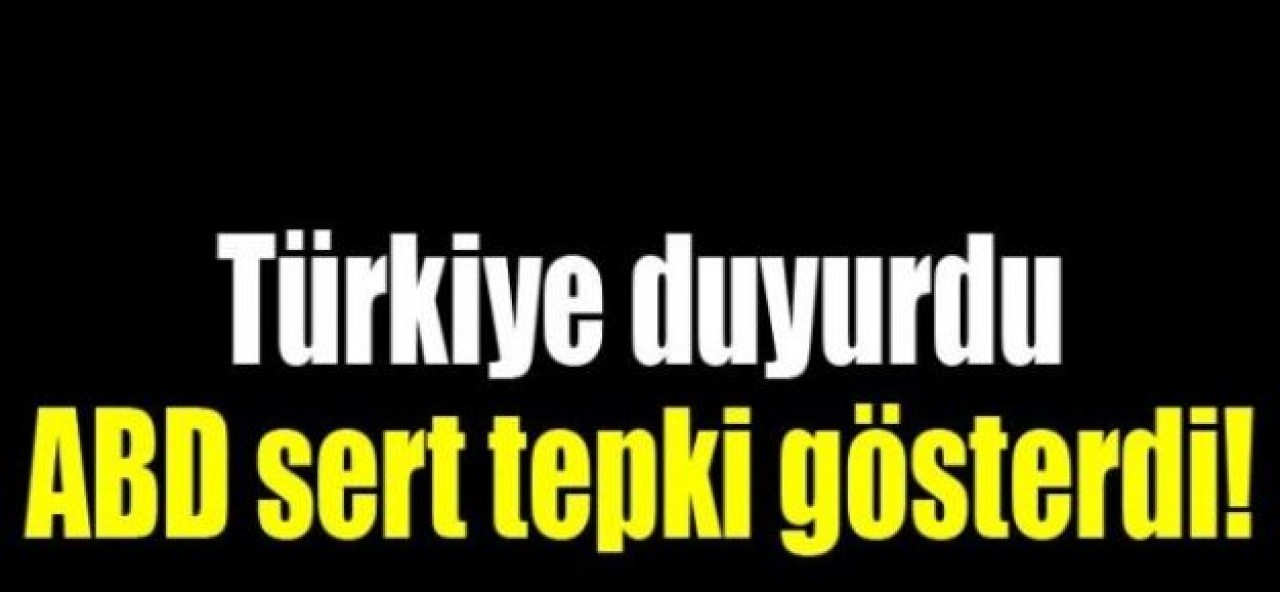 Türkiye duyurdu, ABD sert tepki gösterdi!