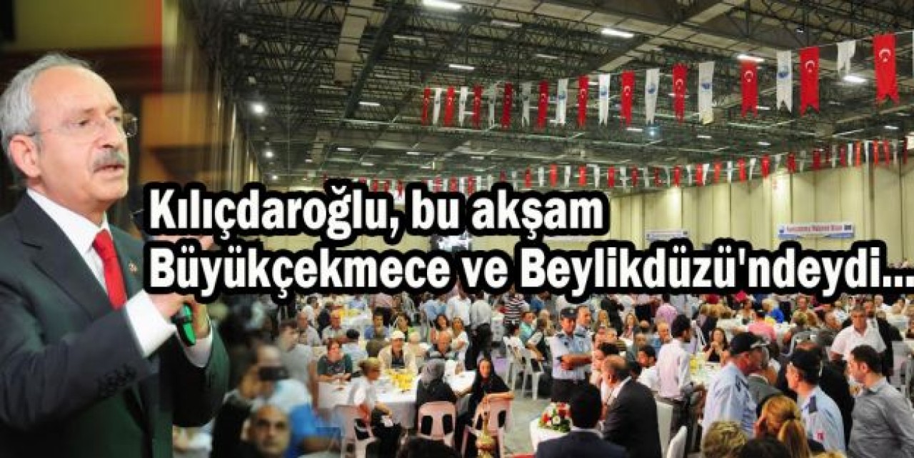 Kılıçdaroğlu, bu akşam Büyükçekmece ve Beylikdüzü'ndeydi...