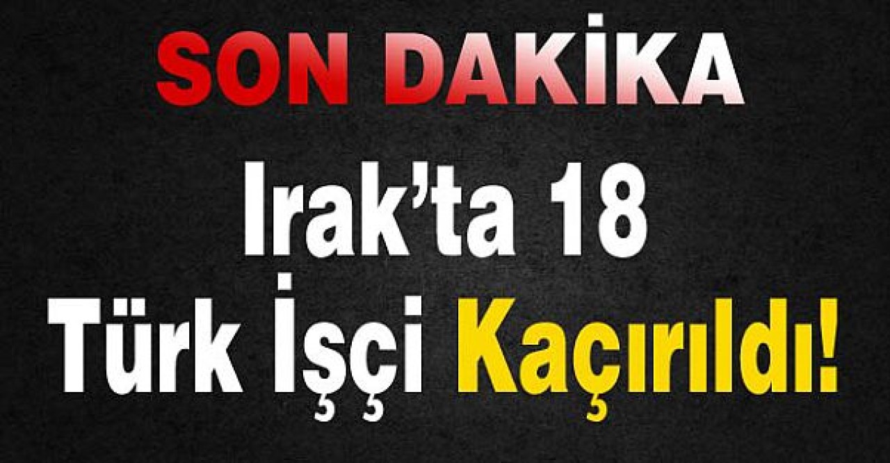 Irakta 18 Türk İşçi Kaçırıldı