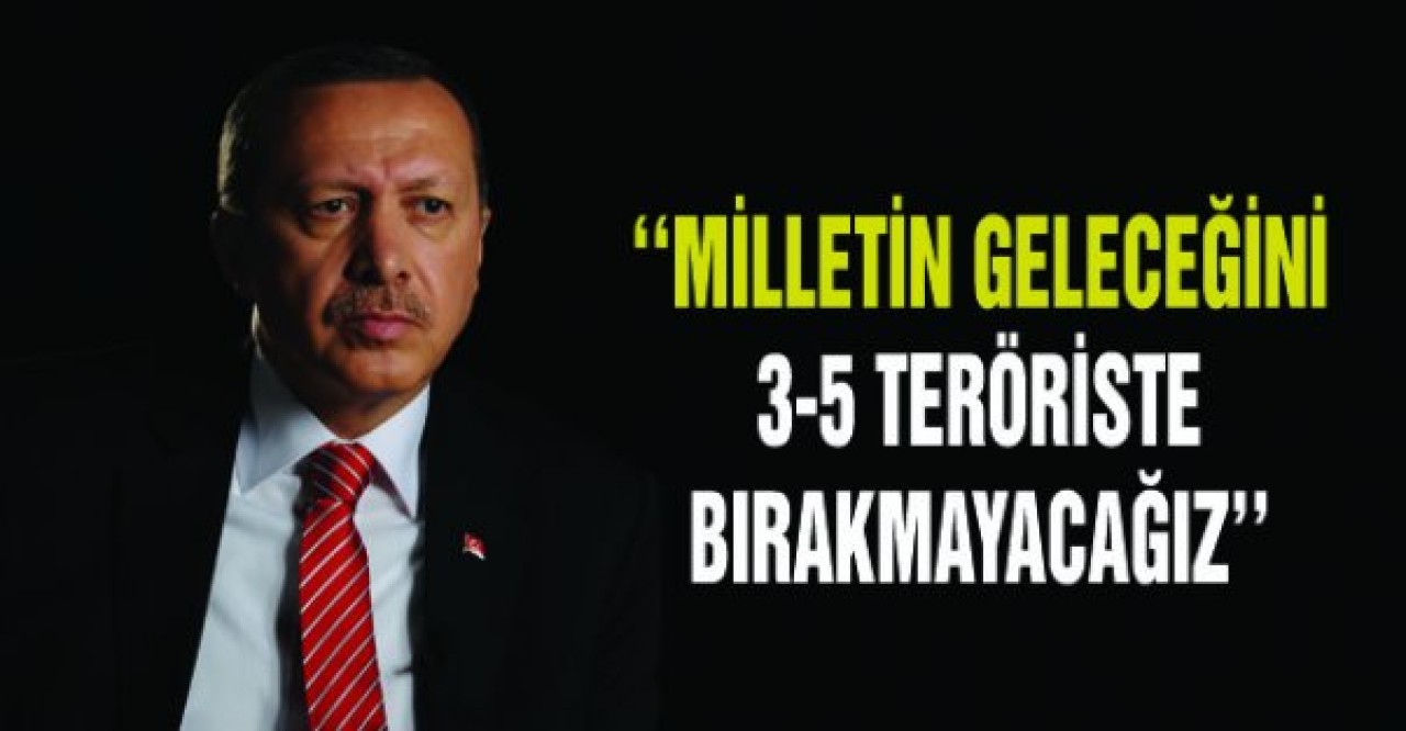 Erdoğan: Milletin Geleceğini 3-5 Teröriste Bırakmayacağız