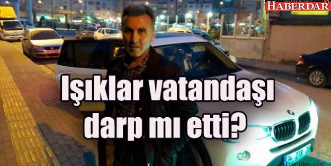 Işıklar vatandaşı darp mı etti?