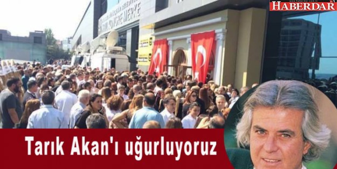 Tarık Akanı uğurluyoruz...