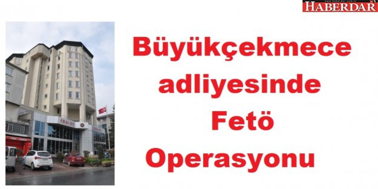 Büyükçekmece adliyesinde Fetö Operasyonu