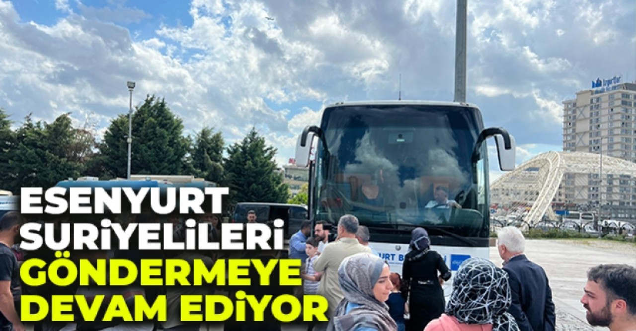 Esenyurt Belediyesi Suriyelileri göndermeye devam ediyor