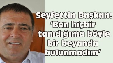 Seyfettin Başkan: ‘Ben hiçbir tanıdığıma böyle bir beyanda bulunmadım’