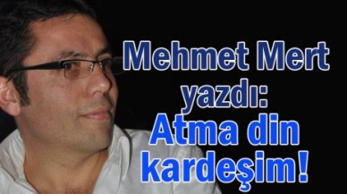 Mehmet Mert yazdı: Atma din kardeşim!