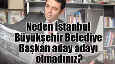 Neden İstanbul Büyükşehir Belediye Başkan aday adayı olmadınız?