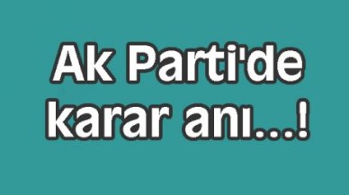 Ak Parti'de karar anı...!