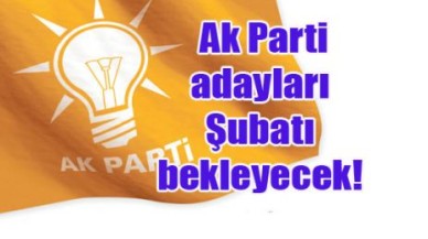 Ak Parti adayları Şubatı bekleyecek!