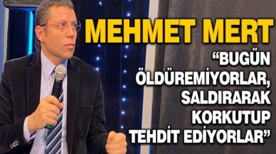 Mehmet Mert: Bugün öldüremedikleri için saldırı ve şiddetle tehdit uyguluyorlar