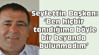 Seyfettin Başkan: ‘Ben hiçbir tanıdığıma böyle bir beyanda bulunmadım’