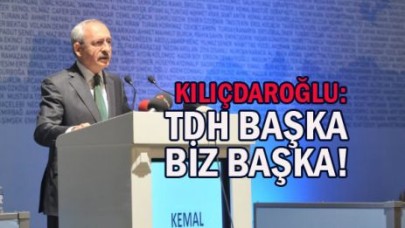 KILIÇDAROĞLU: TDH BAŞKA BİZ BAŞKA!