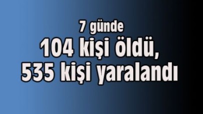 7 günde 104 kişi öldü, 535 kişi yaralandı