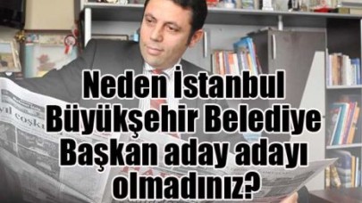 Neden İstanbul Büyükşehir Belediye Başkan aday adayı olmadınız?