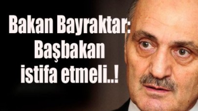 Bakan Bayraktar: Başbakan istifa etmeli..!