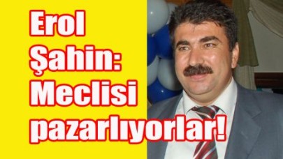 Erol Şahin: Meclisi pazarlıyorlar!