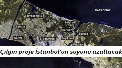 Çılgın proje İstanbul'un suyunu azaltacak