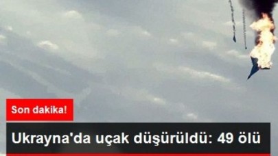 Ukrayna'da Uçak Düşürüldü: 49 Ölü