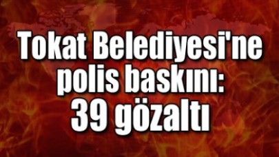 Tokat Belediyesi'ne polis baskını: 39 gözaltı