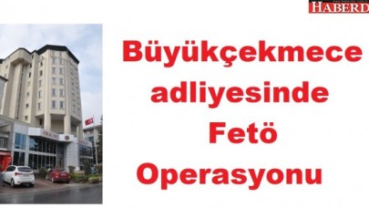 Büyükçekmece adliyesinde Fetö Operasyonu