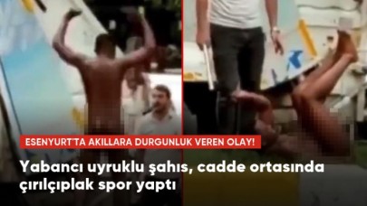 Esenyurtta akıllara durgunluk veren olay! Yabancı uyruklu şahıs, cadde ortasında çırılçıplak spor yaptı